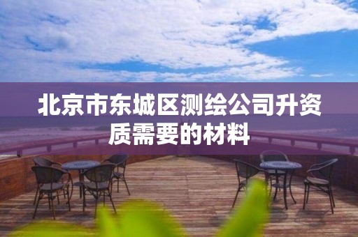 北京市东城区测绘公司升资质需要的材料