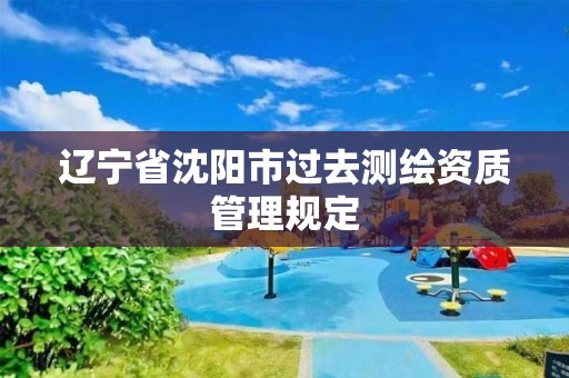 辽宁省沈阳市过去测绘资质管理规定