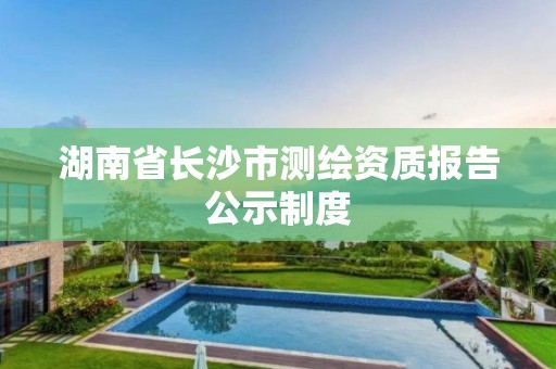 湖南省长沙市测绘资质报告公示制度