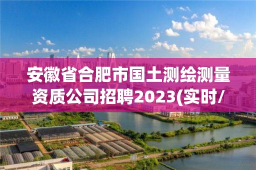 安徽省合肥市国土测绘测量资质公司招聘2023(实时/更新中)