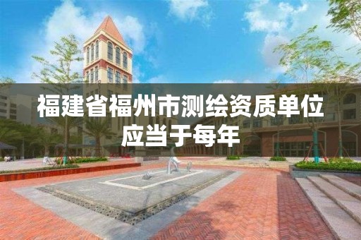 福建省福州市测绘资质单位应当于每年