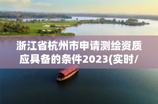 浙江省杭州市申请测绘资质应具备的条件2023(实时/更新中)