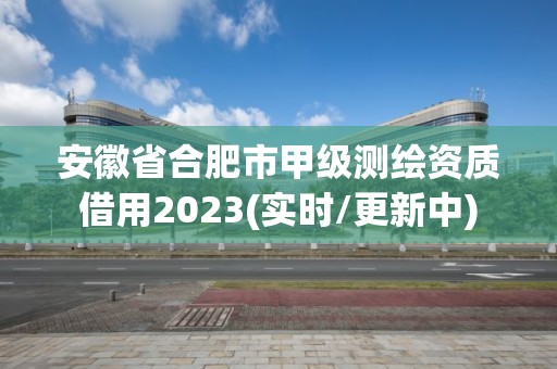 安徽省合肥市甲级测绘资质借用2023(实时/更新中)