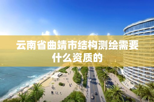 云南省曲靖市结构测绘需要什么资质的