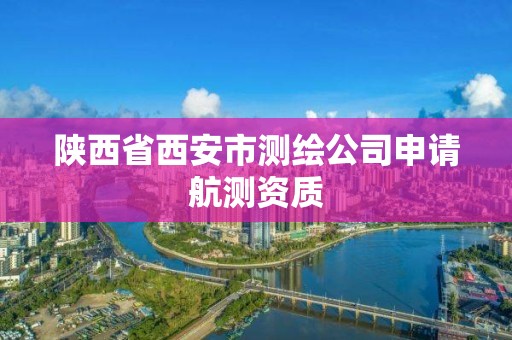 陕西省西安市测绘公司申请航测资质