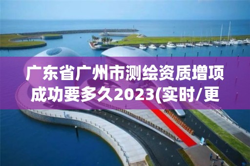 广东省广州市测绘资质增项成功要多久2023(实时/更新中)