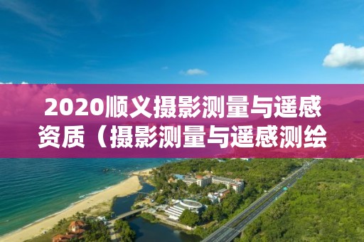 2020顺义摄影测量与遥感资质（摄影测量与遥感测绘资质）