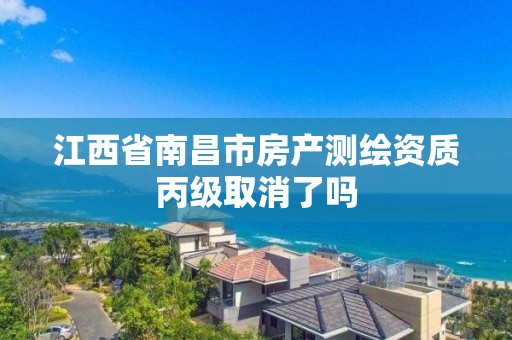 江西省南昌市房产测绘资质丙级取消了吗