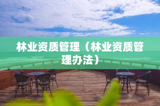 林业资质管理(林业资质管理办法) 林业资质管理(林业资质管理办法)