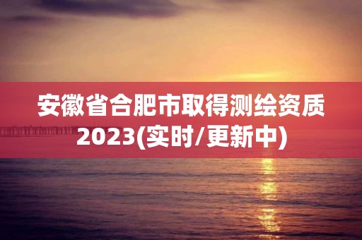 安徽省合肥市取得测绘资质2023(实时/更新中)