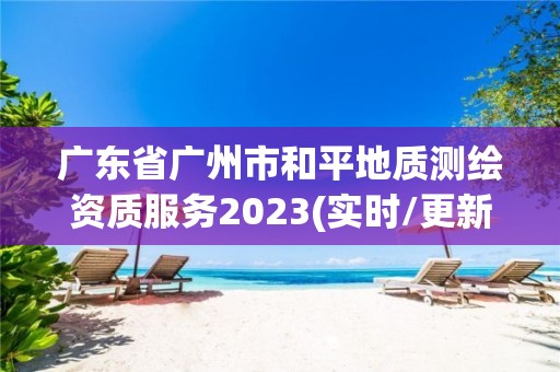 广东省广州市和平地质测绘资质服务2023(实时/更新中)