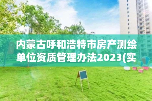 内蒙古呼和浩特市房产测绘单位资质管理办法2023(实时/更新中) 内蒙古呼和浩特市房产测绘单位资质管理办法2023(实时/更新中)