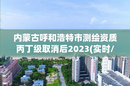 内蒙古呼和浩特市测绘资质丙丁级取消后2023(实时/更新中)