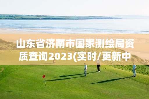 山东省济南市国家测绘局资质查询2023(实时/更新中)