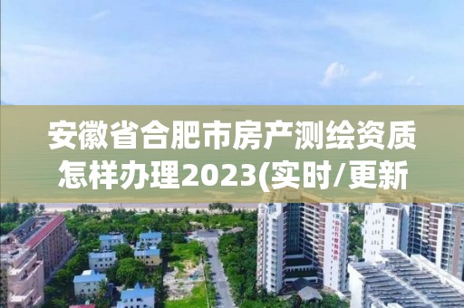 安徽省合肥市房产测绘资质怎样办理2023(实时/更新中)