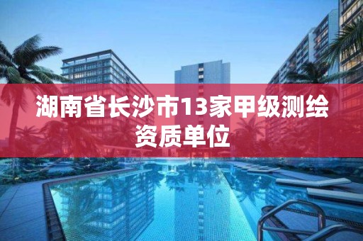 湖南省长沙市13家甲级测绘资质单位