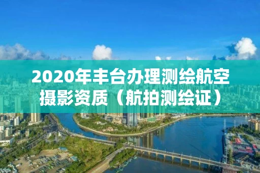 2020年丰台办理测绘航空摄影资质(航拍测绘证) 2020年丰台办理测绘航空摄影资质(航拍测绘证)