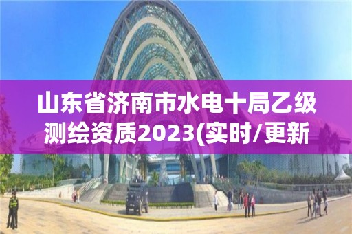 山东省济南市水电十局乙级测绘资质2023(实时/更新中)