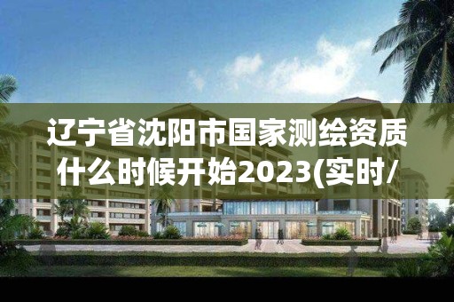 辽宁省沈阳市国家测绘资质什么时候开始2023(实时/更新中)