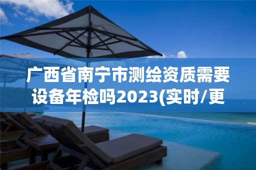 广西省南宁市测绘资质需要设备年检吗2023(实时/更新中)