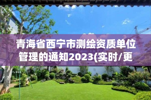 青海省西宁市测绘资质单位管理的通知2023(实时/更新中)