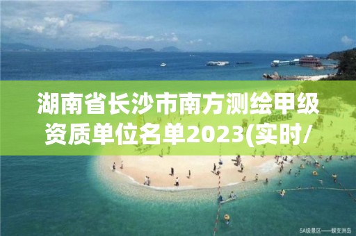 湖南省长沙市南方测绘甲级资质单位名单2023(实时/更新中)