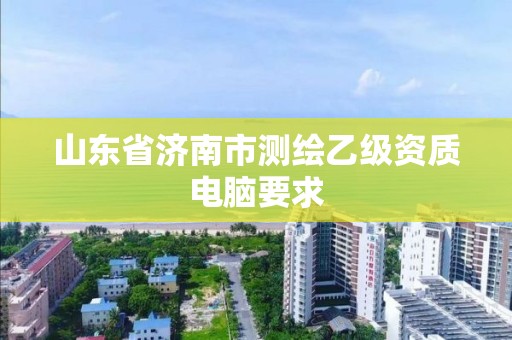 山东省济南市测绘乙级资质电脑要求