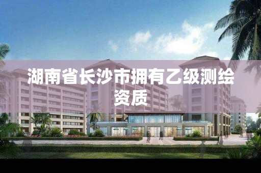 湖南省长沙市拥有乙级测绘资质