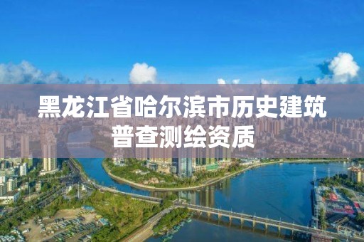 黑龙江省哈尔滨市历史建筑普查测绘资质