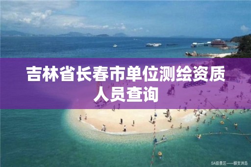 吉林省长春市单位测绘资质人员查询