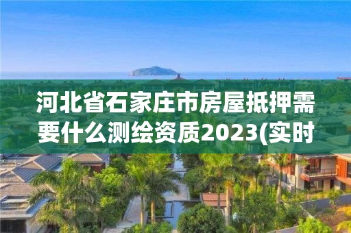 河北省石家庄市房屋抵押需要什么测绘资质2023(实时/更新中)