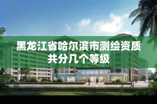 黑龙江省哈尔滨市测绘资质共分几个等级