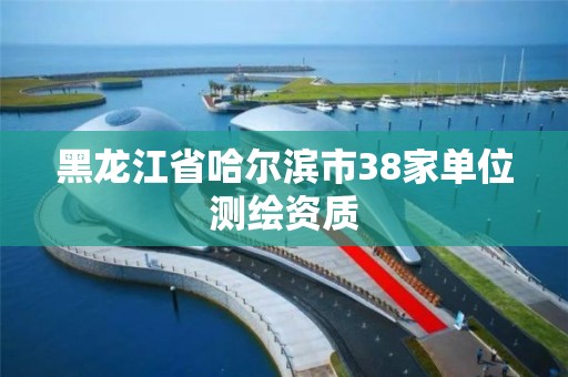 黑龙江省哈尔滨市38家单位测绘资质