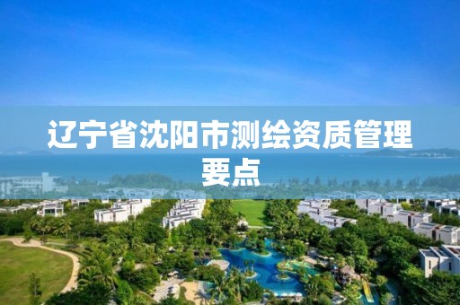 辽宁省沈阳市测绘资质管理要点