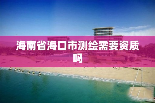 海南省海口市测绘需要资质吗