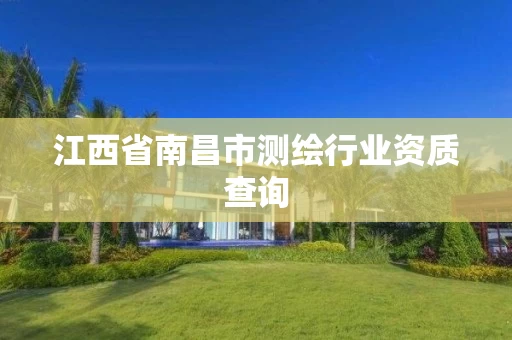 江西省南昌市测绘行业资质查询 江西省南昌市测绘行业资质查询