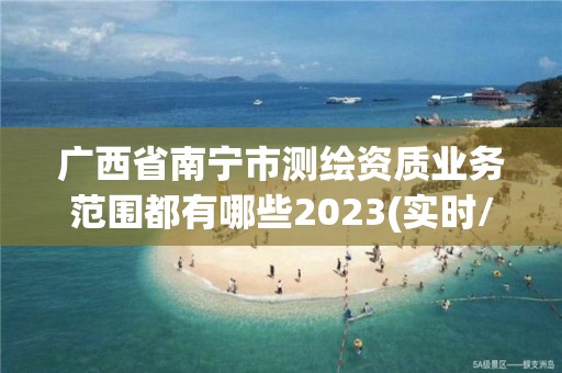 广西省南宁市测绘资质业务范围都有哪些2023(实时/更新中)