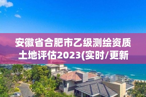 安徽省合肥市乙级测绘资质土地评估2023(实时/更新中)