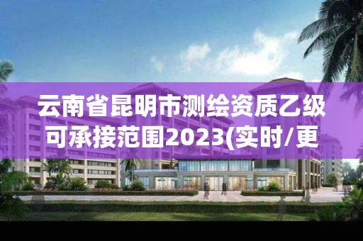 云南省昆明市测绘资质乙级可承接范围2023(实时/更新中)