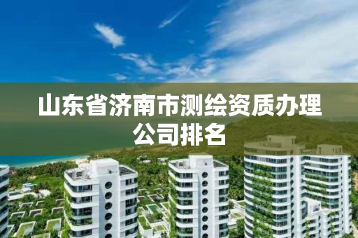 山东省济南市测绘资质办理公司排名