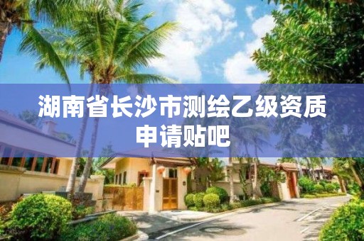 湖南省长沙市测绘乙级资质申请贴吧