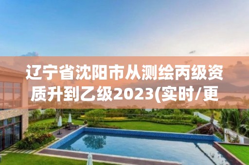 辽宁省沈阳市从测绘丙级资质升到乙级2023(实时/更新中)