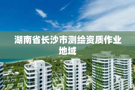 湖南省长沙市测绘资质作业地域