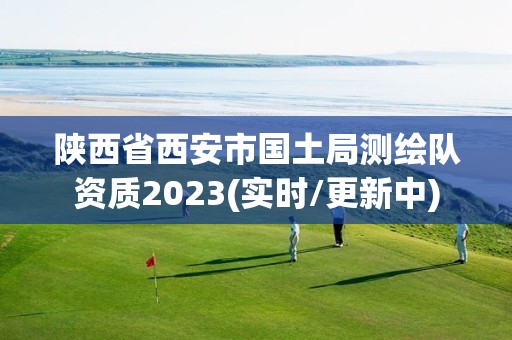 陕西省西安市国土局测绘队资质2023(实时/更新中)