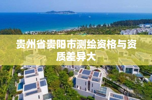 贵州省贵阳市测绘资格与资质差异大