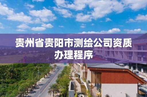 贵州省贵阳市测绘公司资质办理程序