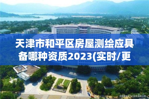 天津市和平区房屋测绘应具备哪种资质2023(实时/更新中)