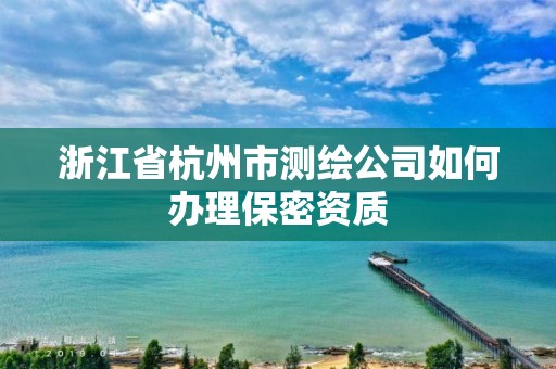 浙江省杭州市测绘公司如何办理保密资质