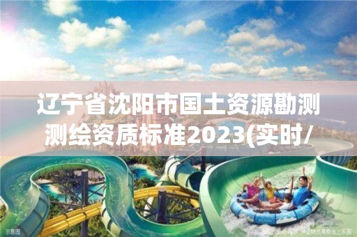 辽宁省沈阳市国土资源勘测测绘资质标准2023(实时/更新中)