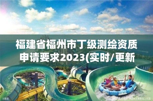 福建省福州市丁级测绘资质申请要求2023(实时/更新中)